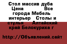 Стол массив дуба › Цена ­ 17 000 - Все города Мебель, интерьер » Столы и стулья   . Алтайский край,Белокуриха г.